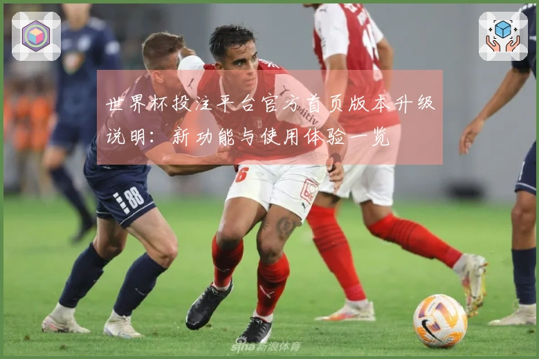 世界杯投注平台官方首页版本升级说明：新功能与使用体验一览