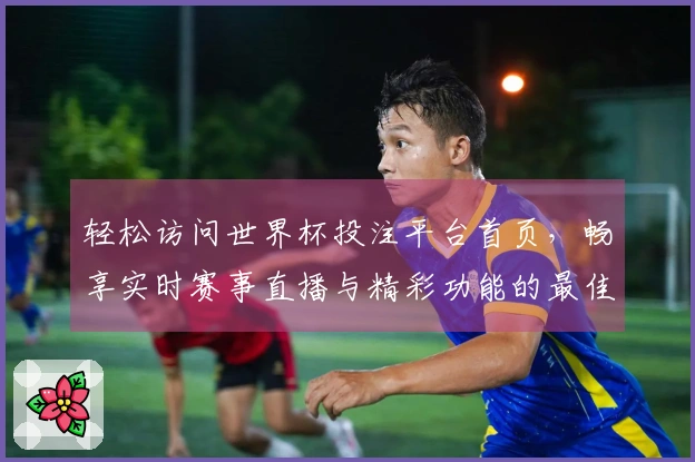 轻松访问世界杯投注平台首页，畅享实时赛事直播与精彩功能的最佳体验