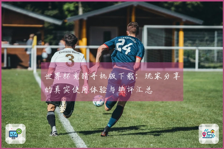 世界杯竞猜手机版下载：玩家分享的真实使用体验与热评汇总