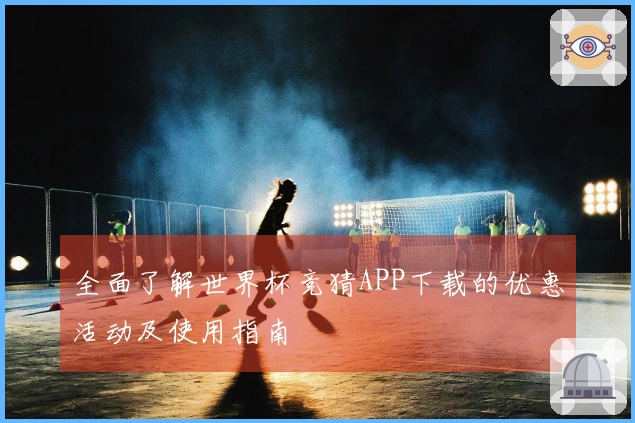 全面了解世界杯竞猜APP下载的优惠活动及使用指南