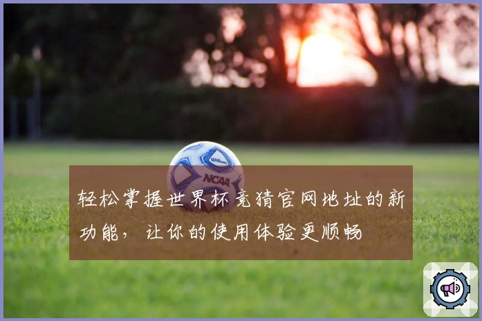 轻松掌握世界杯竞猜官网地址的新功能，让你的使用体验更顺畅