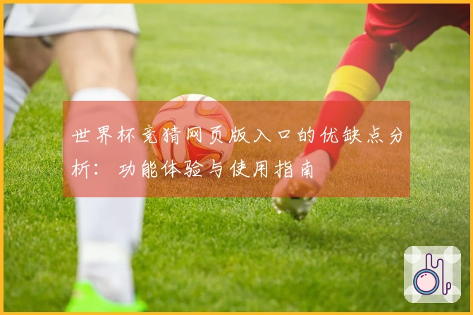 世界杯竞猜网页版入口的优缺点分析：功能体验与使用指南