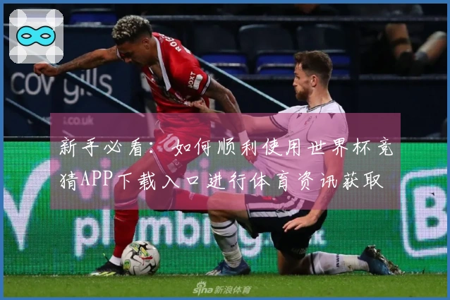 新手必看:如何顺利使用世界杯竞猜APP下载入口进行体育资讯获取
