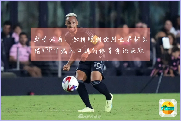 新手必看：如何顺利使用世界杯竞猜APP下载入口进行体育资讯获取