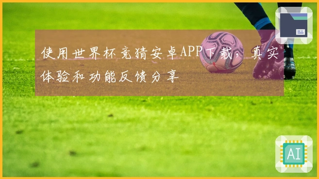 使用世界杯竞猜安卓APP下载，真实体验和功能反馈分享