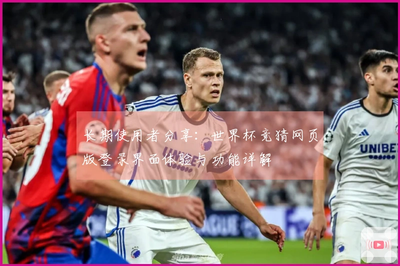 长期使用者分享：世界杯竞猜网页版登录界面体验与功能详解