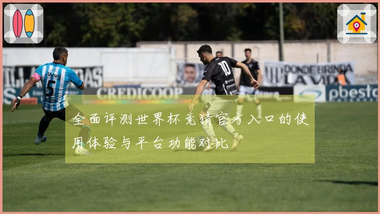 全面评测世界杯竞猜官方入口的使用体验与平台功能对比