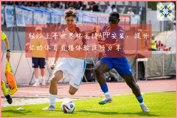 轻松上手世界杯竞猜APP安装，提升你的体育直播体验技巧分享