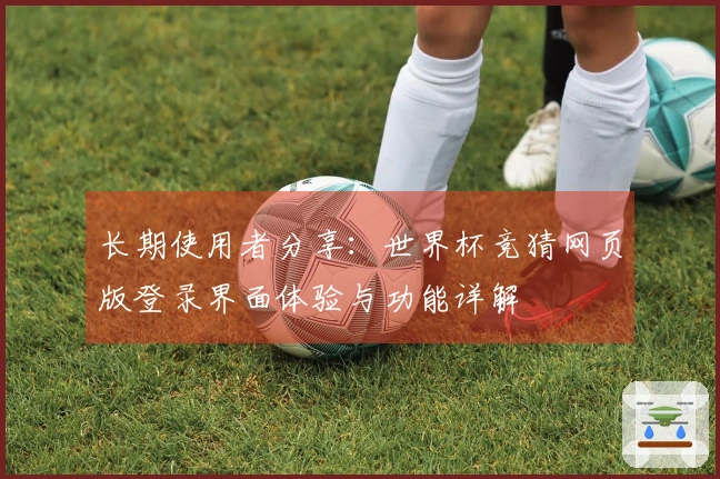 长期使用者分享：世界杯竞猜网页版登录界面体验与功能详解