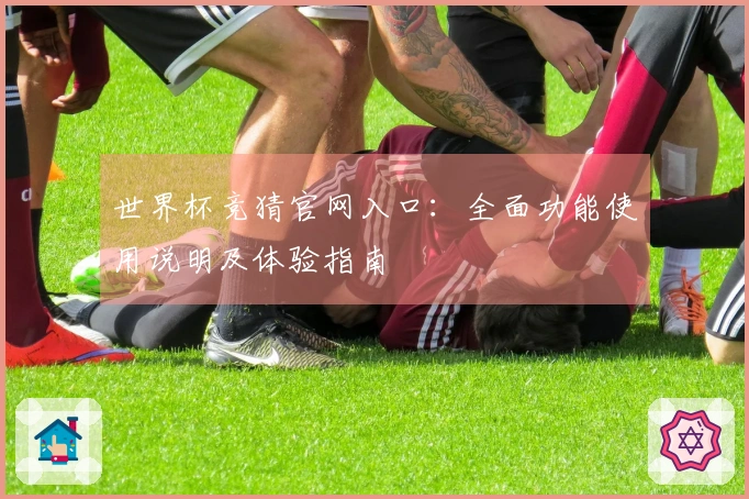 世界杯竞猜官网入口：全面功能使用说明及体验指南