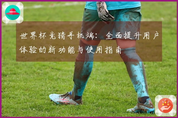 世界杯竞猜手机端：全面提升用户体验的新功能与使用指南