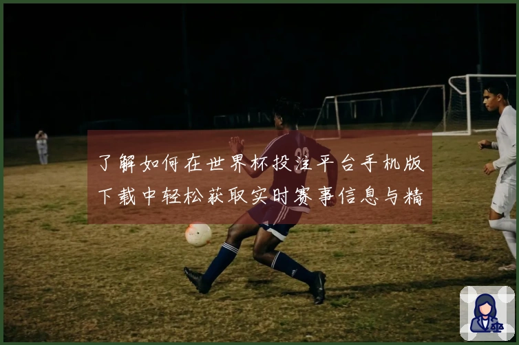 了解如何在世界杯投注平台手机版下载中轻松获取实时赛事信息与精彩分析