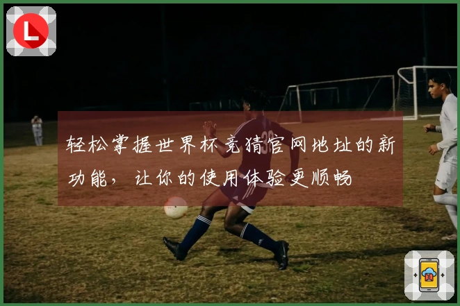 轻松掌握世界杯竞猜官网地址的新功能，让你的使用体验更顺畅